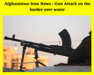 Afghanistan-Iran News : Gun Attack on the border over water