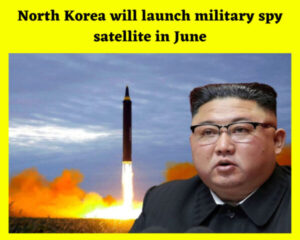 North Korea will launch military spy satellite in June