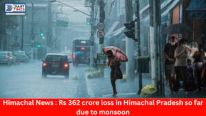 Himachal News : Rs 362 crore loss in Himachal Pradesh so far due to monsoon