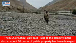 Lahaul Spiti : The MLA of Lahaul Spiti said – Due to the calamity in the district about 30 crores of public property has been damaged