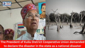 Kullu : The President of Kullu District Cooperative Union demanded to declare the disaster in the state as a national disaster