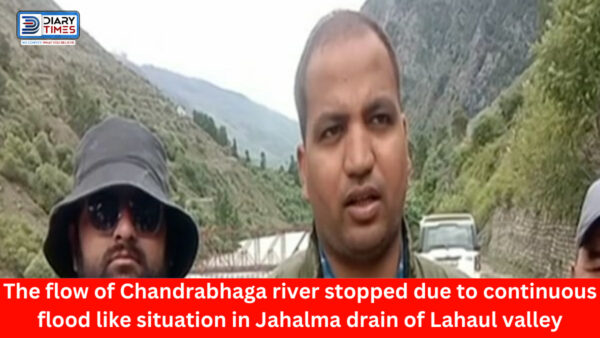 Lahaul Spiti News :The flow of Chandrabhaga river stopped due to continuous flood like situation in Jahalma drain of Lahaul valley