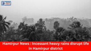 Hamirpur News : Incessant heavy rains disrupt life in Hamirpur district