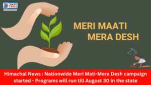 Himachal News : Nationwide Meri Mati-Mera Desh campaign started - Programs will run till August 30 in the state