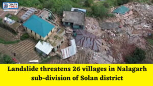 Solan News : Landslide threatens 26 villages in Nalagarh sub-division of Solan district