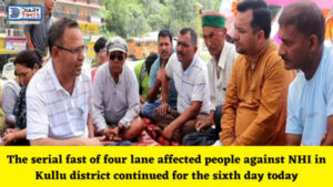 Kullu News : The serial fast of four lane affected people against NHAI in Kullu district continued for the sixth day today