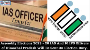 Assembly Elections 2023 - 20 IAS And 10 IPS Officers of Himachal Pradesh Will Be Sent On Election Duty.