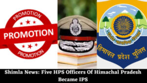 Shimla News: Five HPS Officers Of Himachal Pradesh Became IPS