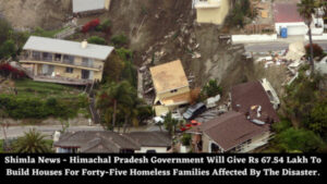 Shimla News - Himachal Pradesh Government Will Give Rs 67.54 Lakh To Build Houses For Forty-Five Homeless Families Affected By The Disaster.