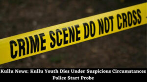 Kullu News: Kullu Youth Dies Under Suspicious Circumstances Police Start Probe