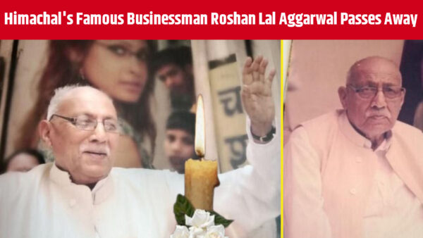 Himachal's Famous Businessman Roshan Lal Aggarwal Passes Away