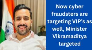 Now cyber fraudsters are targeting VIPs as well, Minister Vikramaditya targeted